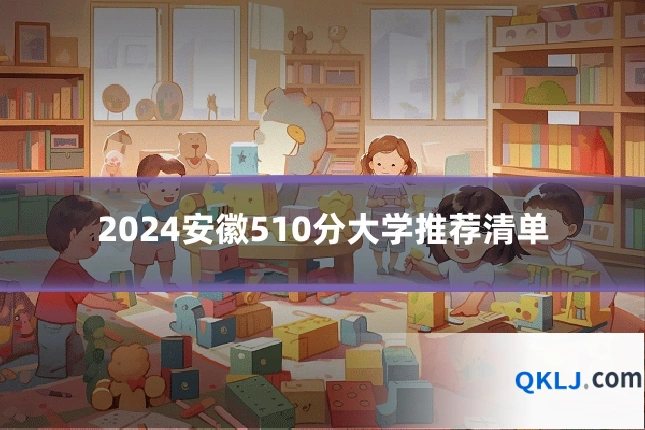 2024安徽510分大学推荐清单