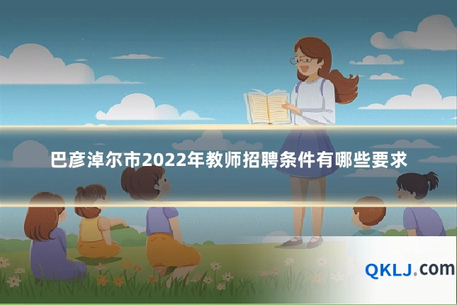 巴彦淖尔市2022年教师招聘条件有哪些要求