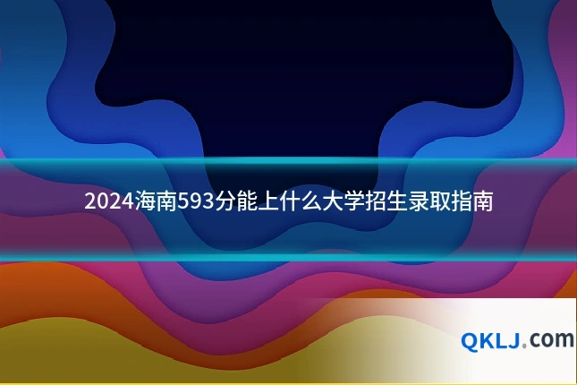 2024海南593分能上什么大学招生录取指南