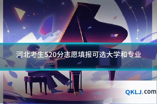 河北考生520分志愿填报可选大学和专业