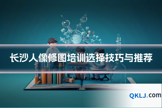 长沙人像修图培训选择技巧与推荐