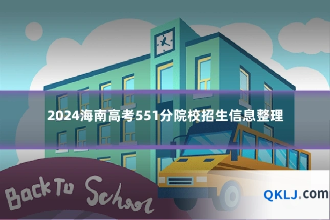 2024海南高考551分院校招生信息整理