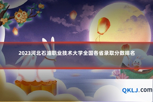 2023河北石油职业技术大学全国各省录取分数排名