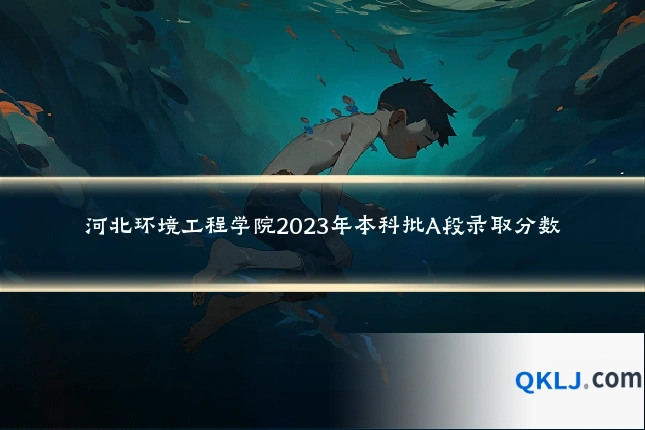 河北环境工程学院2023年本科批A段录取分数