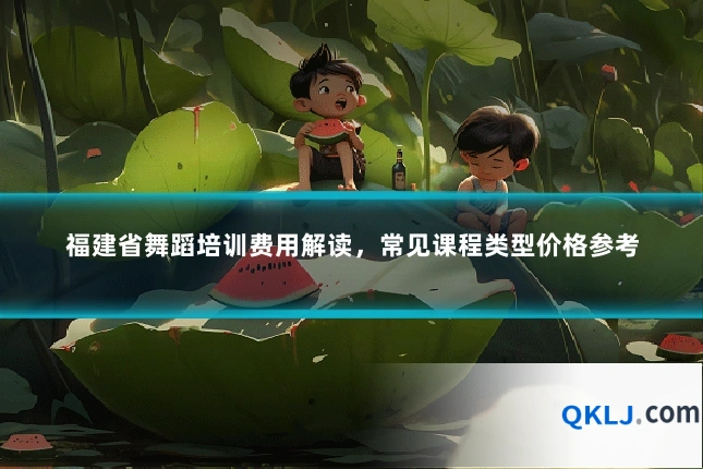 福建省舞蹈培训费用解读，常见课程类型价格参考