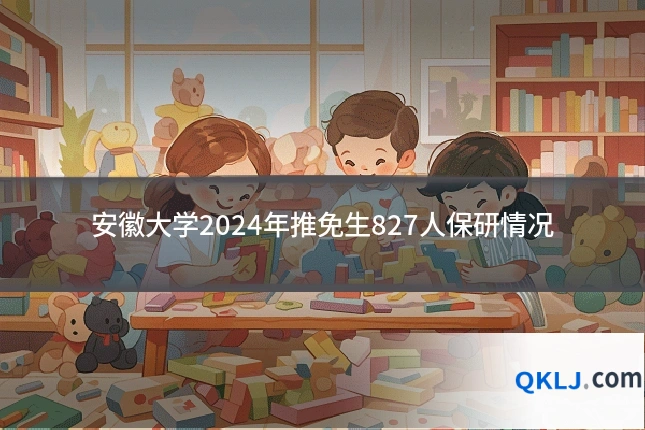 安徽大学2024年推免生827人保研情况