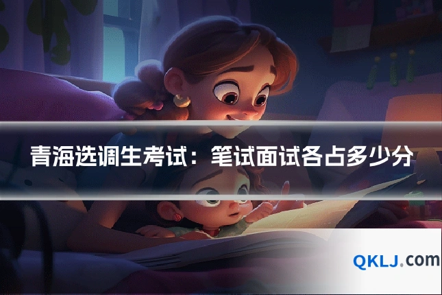 青海选调生考试：笔试面试各占多少分