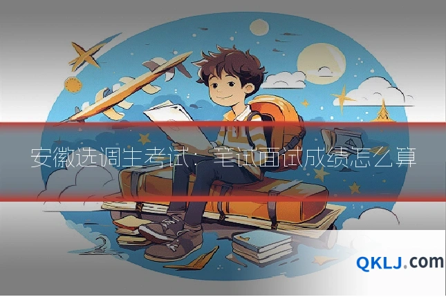 安徽选调生考试:笔试面试成绩怎么算