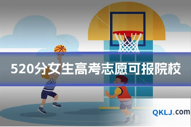 520分女生高考志愿可报院校