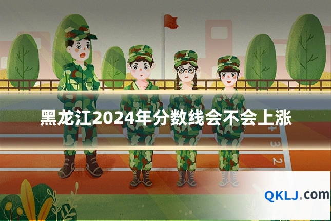 黑龙江2024年分数线会不会上涨