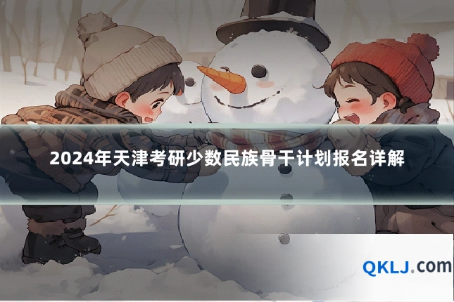 2024年天津考研少数民族骨干计划报名详解