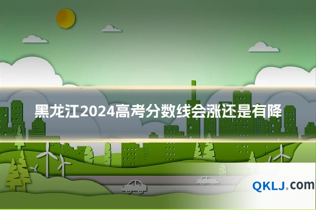 黑龙江2024高考分数线会涨还是有降