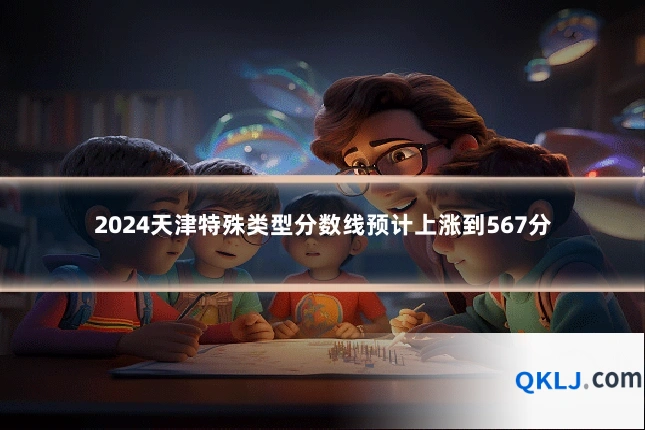 2024天津特殊类型分数线预计上涨到567分