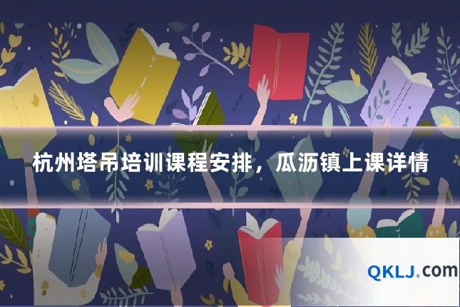 杭州塔吊培训课程安排，瓜沥镇上课详情