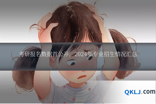 考研报名数据首公开,2024年专业招生情况汇总