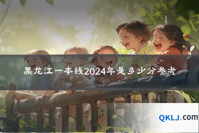 黑龙江一本线2024年是多少分参考
