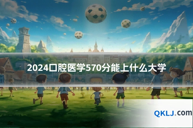 2024口腔医学570分能上什么大学