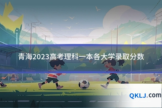 青海2023高考理科一本各大学录取分数