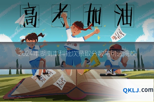 2024年湖南本科批次录取分数与可选院校