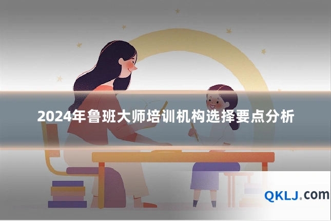 2024年鲁班大师培训机构选择要点分析