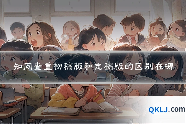知网查重初稿版和定稿版的区别在哪