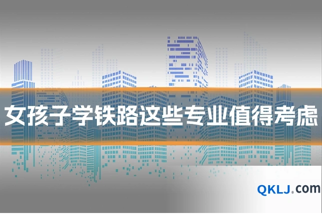 女孩子学铁路这些专业值得考虑