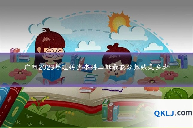 广西2023年理科类本科二批最低分数线是多少
