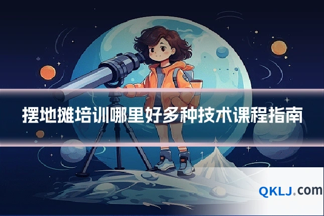 摆地摊培训哪里好多种技术课程指南