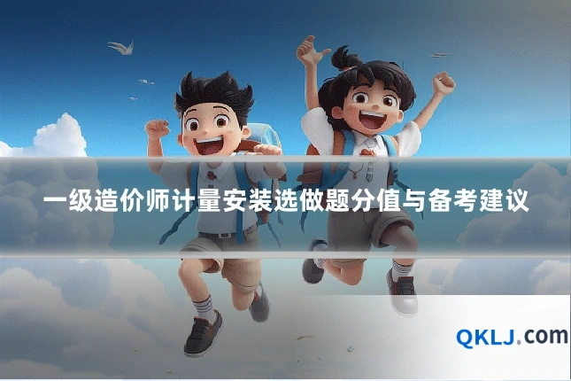 一级造价师计量安装选做题分值与备考建议