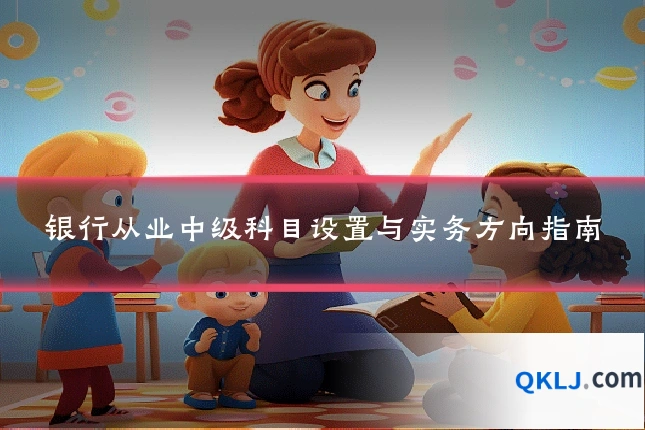银行从业中级科目设置与实务方向指南
