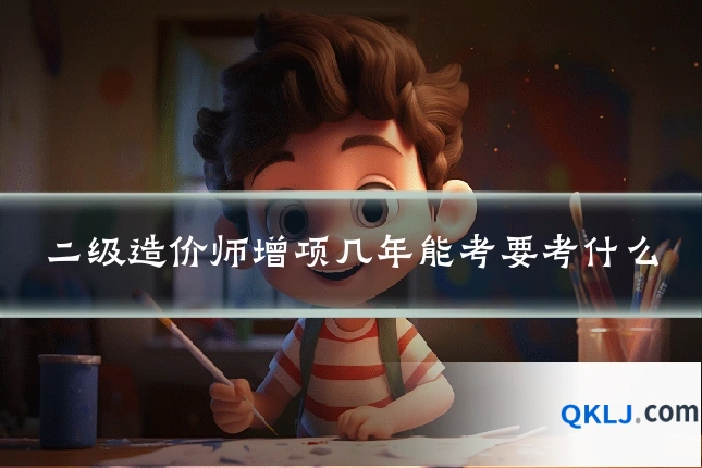 二级造价师增项几年能考要考什么