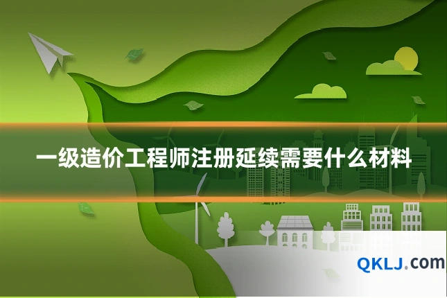 一级造价工程师注册延续需要什么材料