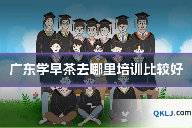 广东学早茶去哪里培训比较好