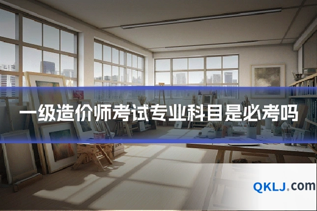一级造价师考试专业科目是必考吗