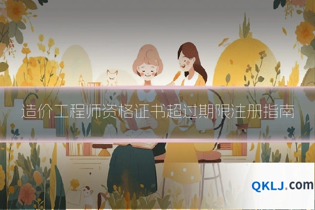 造价工程师资格证书超过期限注册指南