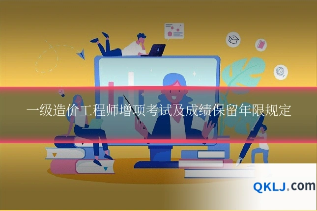 一级造价工程师增项考试及成绩保留年限规定