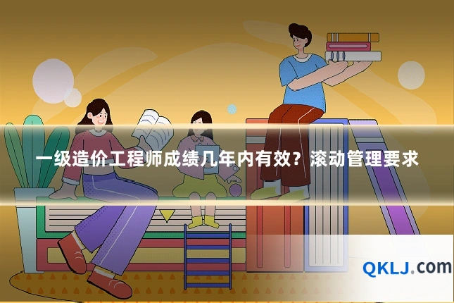 一级造价工程师成绩几年内有效?滚动管理要求