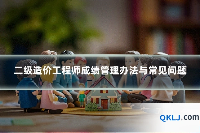 二级造价工程师成绩管理办法与常见问题