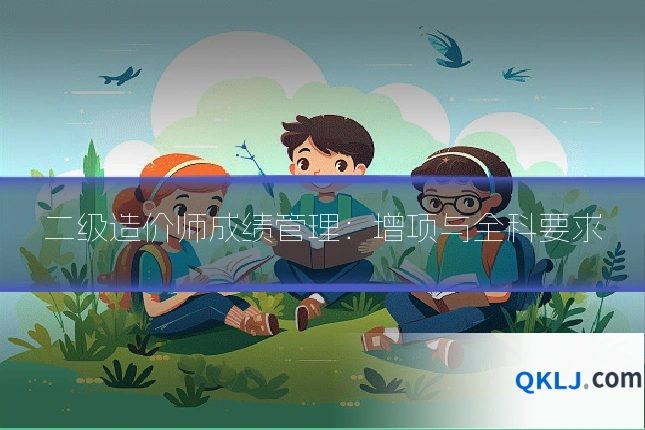 二级造价师成绩管理：增项与全科要求