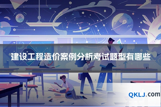 建设工程造价案例分析考试题型有哪些
