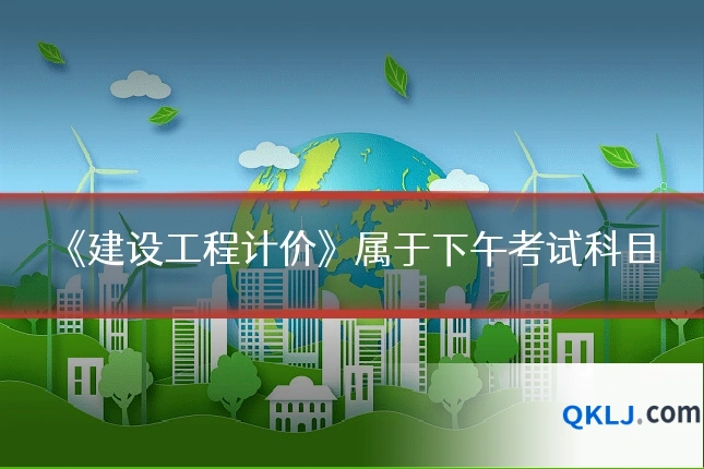 《建设工程计价》属于下午考试科目