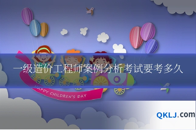 一级造价工程师案例分析考试要考多久