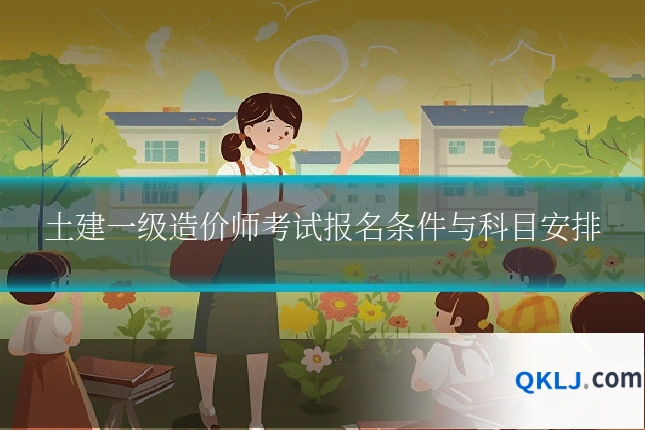 土建一级造价师考试报名条件与科目安排