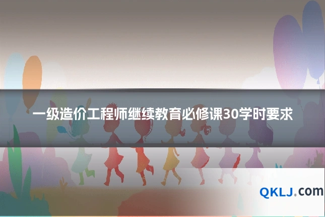 一级造价工程师继续教育必修课30学时要求