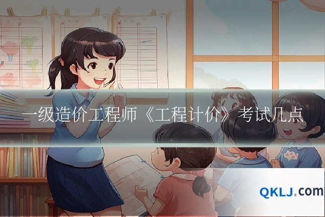 一级造价工程师《工程计价》考试几点