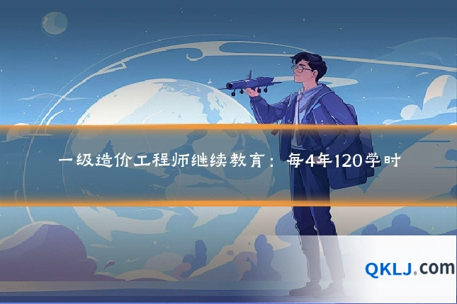 一级造价工程师继续教育:每4年120学时