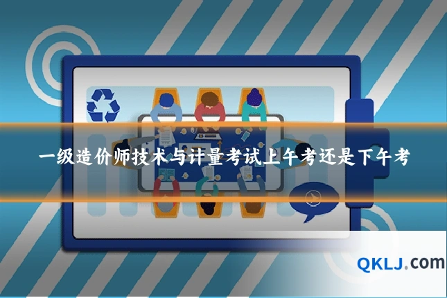 一级造价师技术与计量考试上午考还是下午考