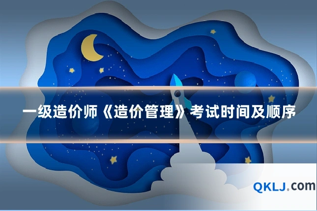 一级造价师《造价管理》考试时间及顺序