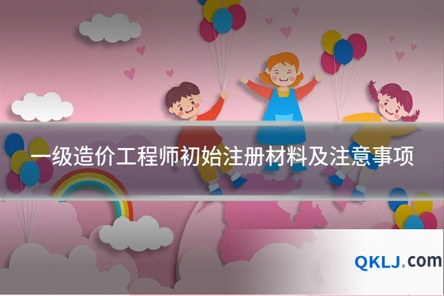 一级造价工程师初始注册材料及注意事项