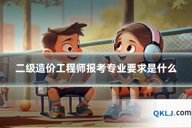 二级造价工程师报考专业要求是什么